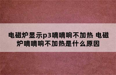 电磁炉显示p3嘀嘀响不加热 电磁炉嘀嘀响不加热是什么原因